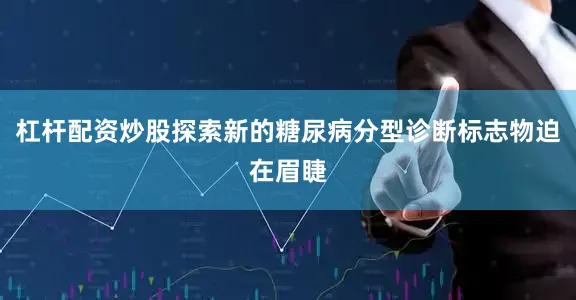 杠杆配资炒股探索新的糖尿病分型诊断标志物迫在眉睫