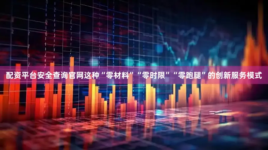 配资平台安全查询官网这种“零材料”“零时限”“零跑腿”的创新服务模式