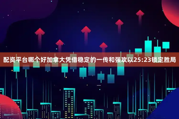 配资平台哪个好加拿大凭借稳定的一传和强攻以25:23锁定胜局
