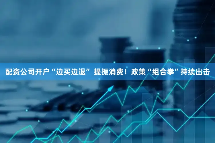 配资公司开户“边买边退” 提振消费！政策“组合拳”持续出击