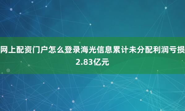 网上配资门户怎么登录海光信息累计未分配利润亏损2.83亿元