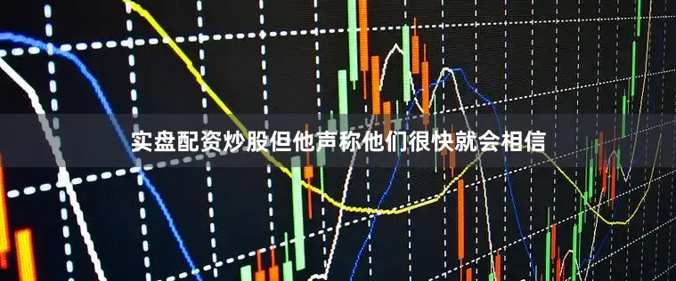 实盘配资炒股但他声称他们很快就会相信