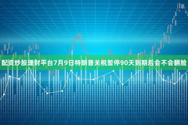 配资炒股理财平台7月9日特朗普关税暂停90天到期后会不会翻脸