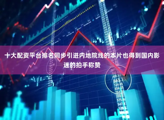 十大配资平台排名同步引进内地院线的本片也得到国内影迷的拍手称赞
