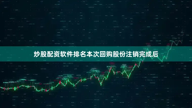 炒股配资软件排名本次回购股份注销完成后