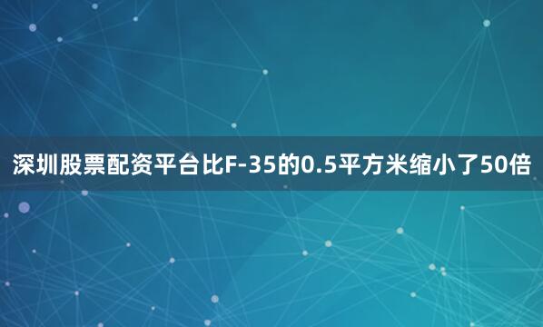 深圳股票配资平台比F-35的0.5平方米缩小了50倍