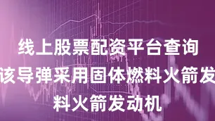 线上股票配资平台查询官网该导弹采用固体燃料火箭发动机