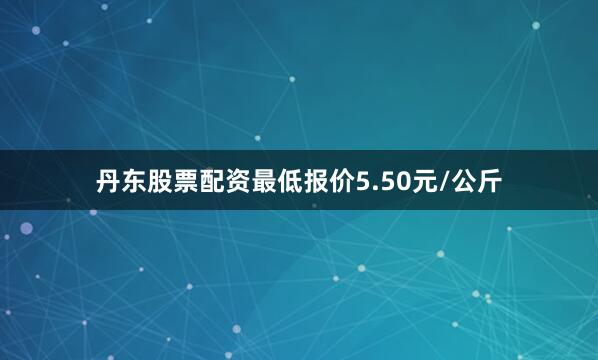 丹东股票配资最低报价5.50元/公斤