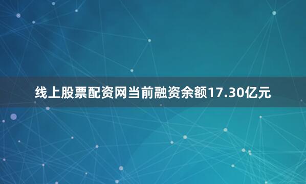 线上股票配资网当前融资余额17.30亿元