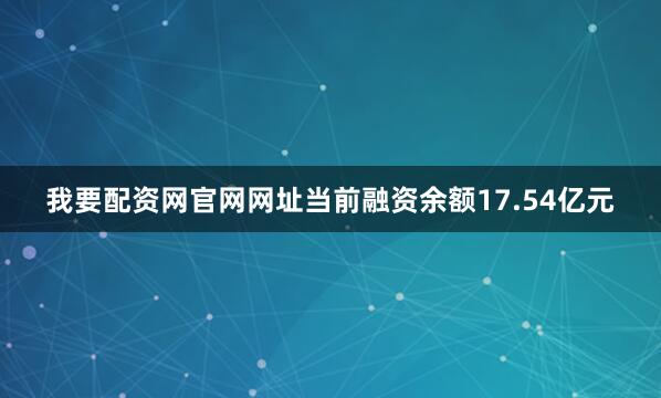 我要配资网官网网址当前融资余额17.54亿元