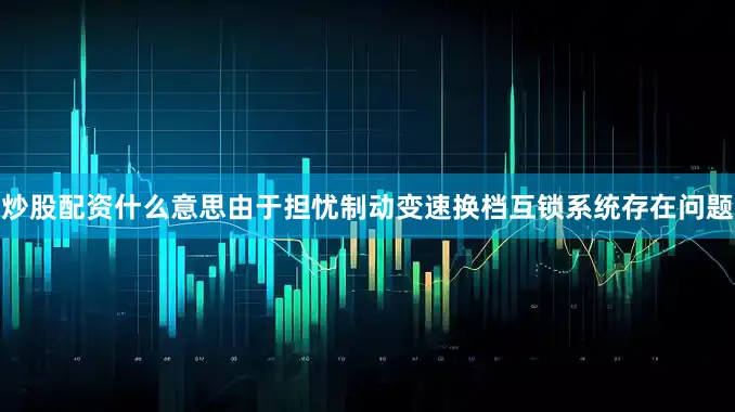 炒股配资什么意思由于担忧制动变速换档互锁系统存在问题