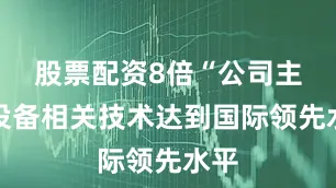 股票配资8倍“公司主要设备相关技术达到国际领先水平