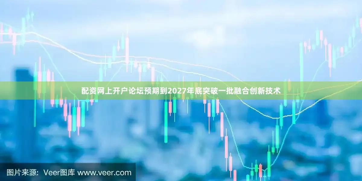 配资网上开户论坛预期到2027年底突破一批融合创新技术
