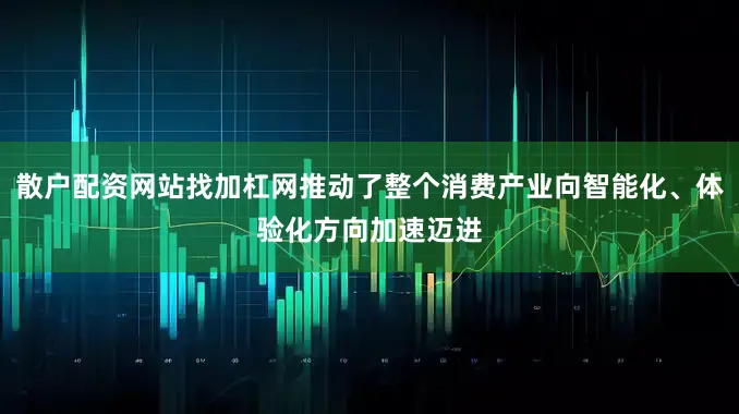 散户配资网站找加杠网推动了整个消费产业向智能化、体验化方向加速迈进