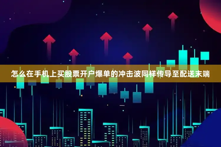 怎么在手机上买股票开户爆单的冲击波同样传导至配送末端