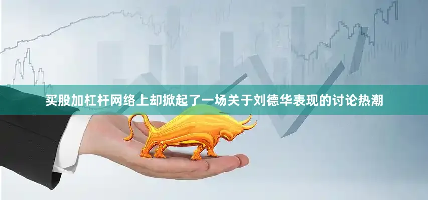 买股加杠杆网络上却掀起了一场关于刘德华表现的讨论热潮