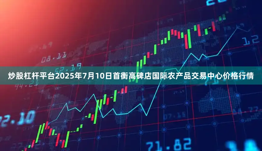 炒股杠杆平台2025年7月10日首衡高碑店国际农产品交易中心价格行情