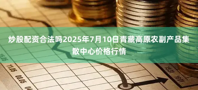 炒股配资合法吗2025年7月10日青藏高原农副产品集散中心价格行情