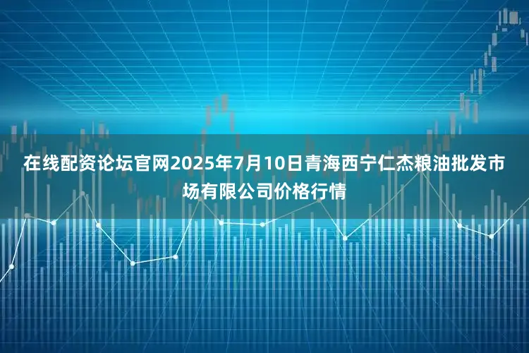 在线配资论坛官网2025年7月10日青海西宁仁杰粮油批发市场有限公司价格行情