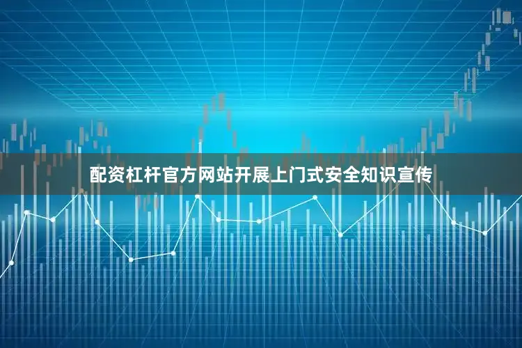 配资杠杆官方网站开展上门式安全知识宣传