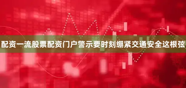 配资一流股票配资门户警示要时刻绷紧交通安全这根弦