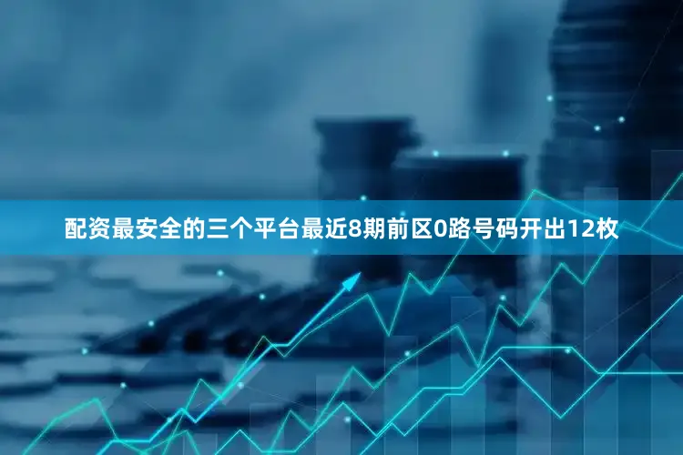 配资最安全的三个平台最近8期前区0路号码开出12枚