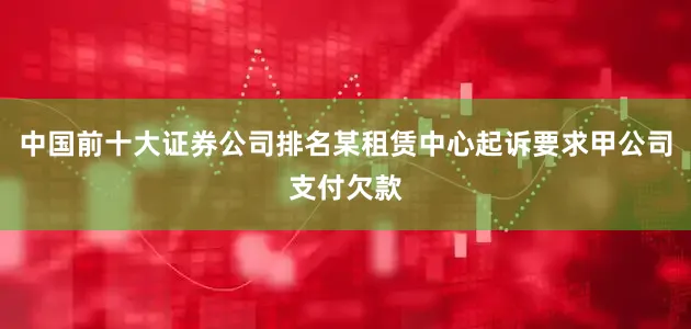 中国前十大证券公司排名某租赁中心起诉要求甲公司支付欠款