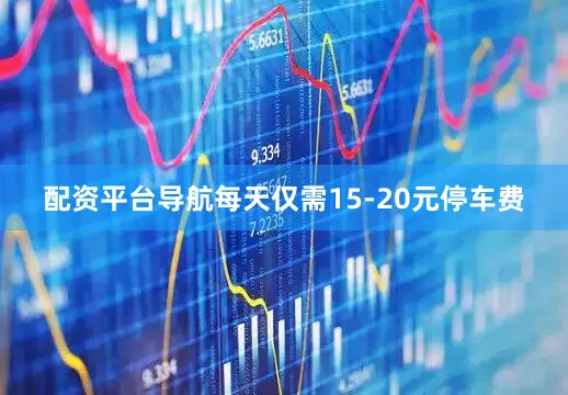配资平台导航每天仅需15-20元停车费