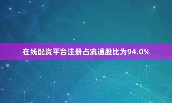 在线配资平台注册占流通股比为94.0%
