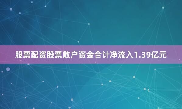 股票配资股票散户资金合计净流入1.39亿元