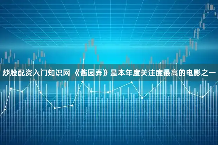 炒股配资入门知识网 《酱园弄》是本年度关注度最高的电影之一