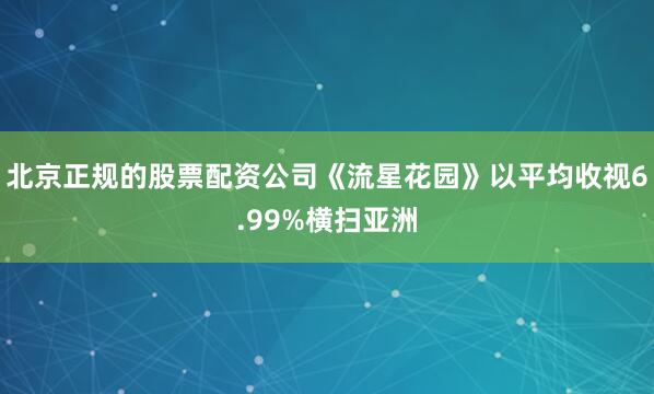 北京正规的股票配资公司《流星花园》以平均收视6.99%横扫亚洲