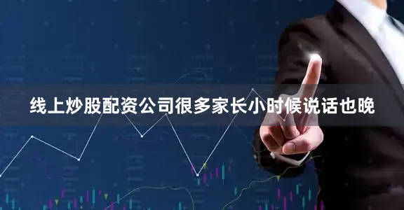 线上炒股配资公司很多家长小时候说话也晚