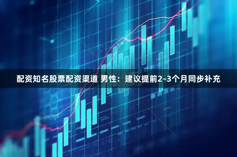 配资知名股票配资渠道 男性:建议提前2–3个月同步补充