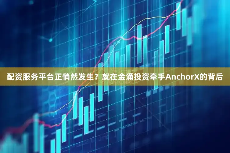 配资服务平台正悄然发生？就在金涌投资牵手AnchorX的背后