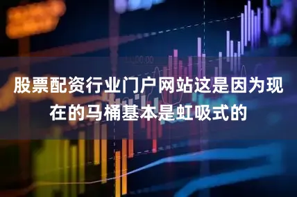 股票配资行业门户网站这是因为现在的马桶基本是虹吸式的
