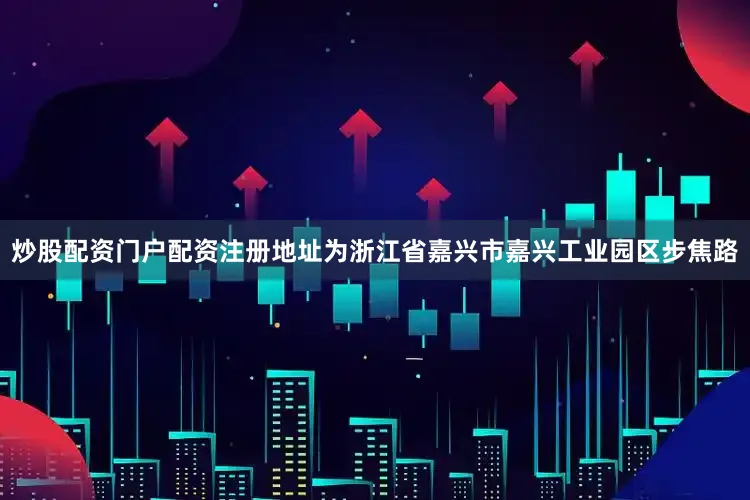 炒股配资门户配资注册地址为浙江省嘉兴市嘉兴工业园区步焦路