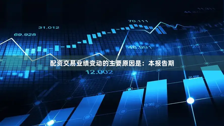 配资交易业绩变动的主要原因是：本报告期
