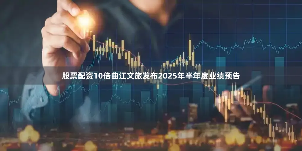 股票配资10倍曲江文旅发布2025年半年度业绩预告