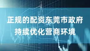 正规的配资东莞市政府持续优化营商环境