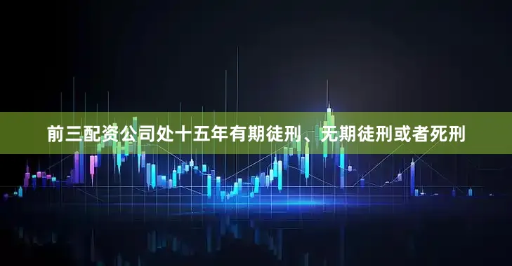 前三配资公司处十五年有期徒刑、无期徒刑或者死刑