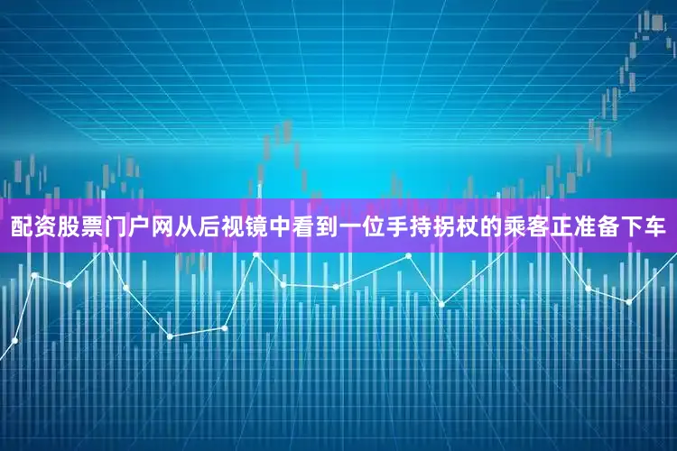 配资股票门户网从后视镜中看到一位手持拐杖的乘客正准备下车