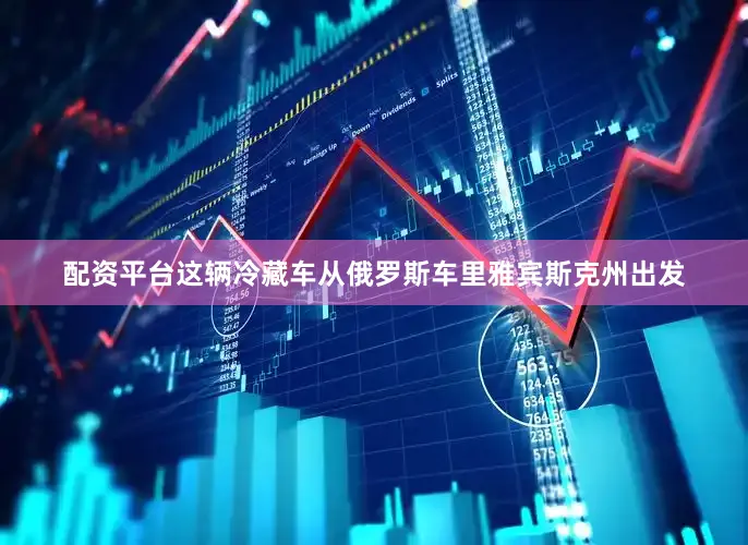 配资平台这辆冷藏车从俄罗斯车里雅宾斯克州出发
