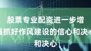 股票专业配资进一步增强抓好作风建设的信心和决心