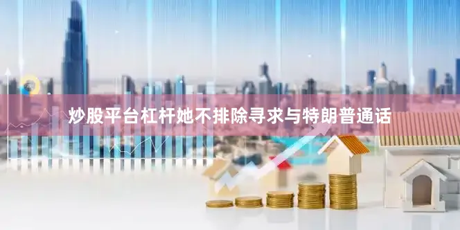 炒股平台杠杆她不排除寻求与特朗普通话