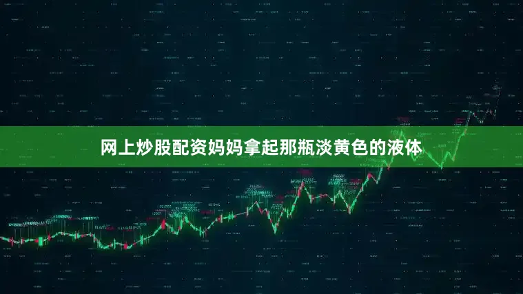 网上炒股配资妈妈拿起那瓶淡黄色的液体