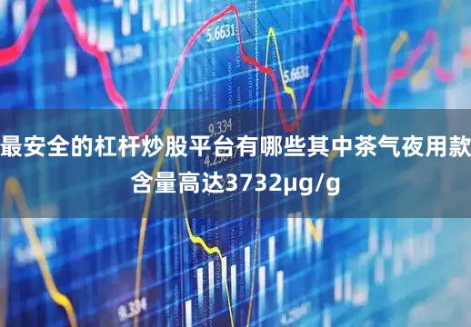 最安全的杠杆炒股平台有哪些其中茶气夜用款含量高达3732μg/g
