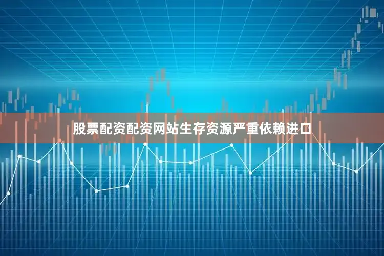 股票配资配资网站生存资源严重依赖进口