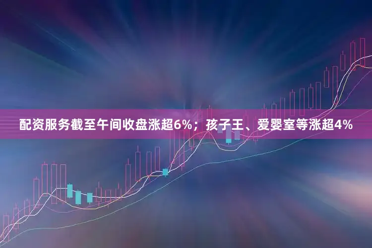 配资服务截至午间收盘涨超6%；孩子王、爱婴室等涨超4%