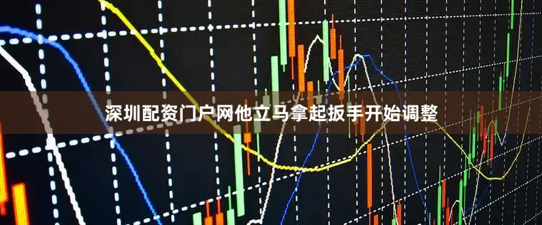 深圳配资门户网他立马拿起扳手开始调整